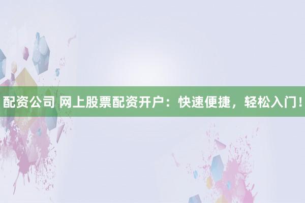 配资公司 网上股票配资开户：快速便捷，轻松入门！