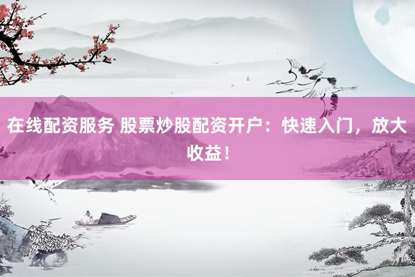 在线配资服务 股票炒股配资开户：快速入门，放大收益！