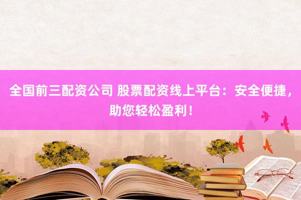 全国前三配资公司 股票配资线上平台:安全便捷,助您轻松盈利!