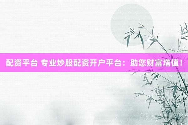 配资平台 专业炒股配资开户平台：助您财富增值！