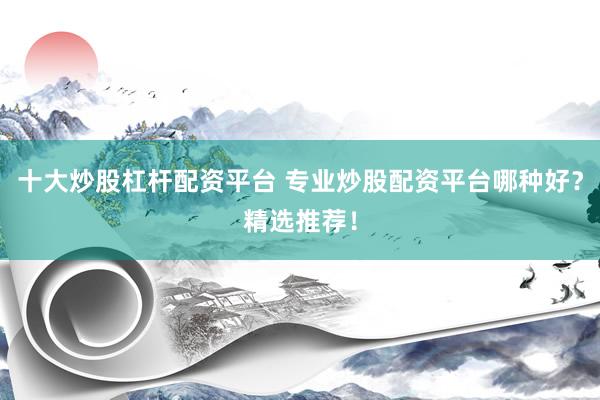 十大炒股杠杆配资平台 专业炒股配资平台哪种好?精选推荐!