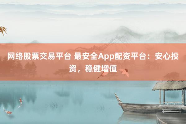 网络股票交易平台 最安全App配资平台：安心投资，稳健增值