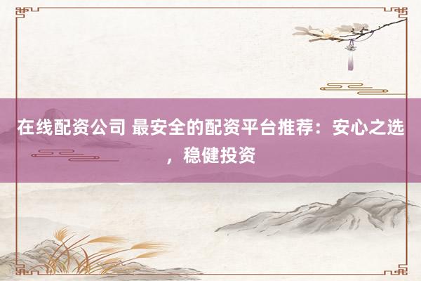 在线配资公司 最安全的配资平台推荐：安心之选，稳健投资