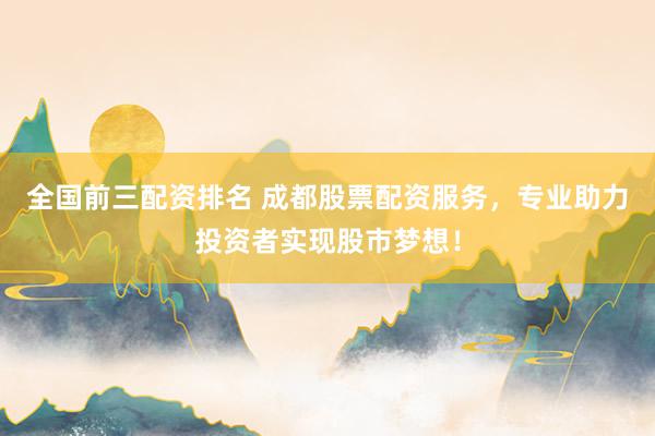 全国前三配资排名 成都股票配资服务，专业助力投资者实现股市梦想！