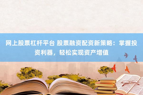 网上股票杠杆平台 股票融资配资新策略：掌握投资利器，轻松实现资产增值