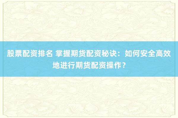 股票配资排名 掌握期货配资秘诀：如何安全高效地进行期货配资操作？