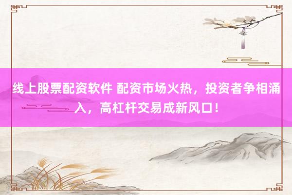 线上股票配资软件 配资市场火热，投资者争相涌入，高杠杆交易成新风口！