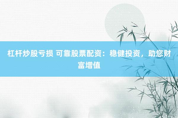 杠杆炒股亏损 可靠股票配资：稳健投资，助您财富增值