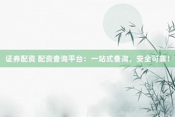 证券配资 配资查询平台：一站式查询，安全可靠！