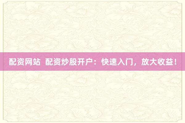 配资网站  配资炒股开户：快速入门，放大收益！