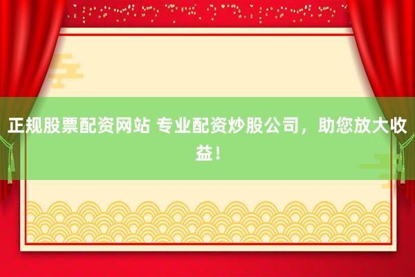 正规股票配资网站 专业配资炒股公司，助您放大收益！