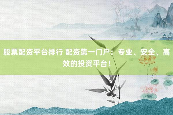 股票配资平台排行 配资第一门户：专业、安全、高效的投资平台！