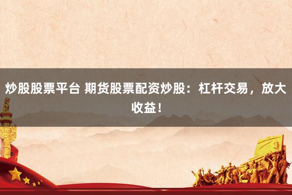炒股股票平台 期货股票配资炒股：杠杆交易，放大收益！