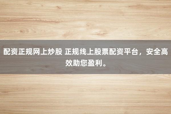 配资正规网上炒股 正规线上股票配资平台，安全高效助您盈利。