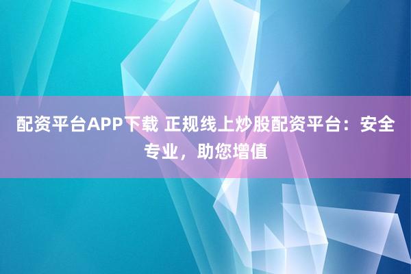 配资平台APP下载 正规线上炒股配资平台：安全专业，助您增值