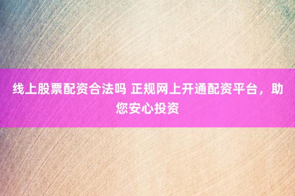 线上股票配资合法吗 正规网上开通配资平台，助您安心投资