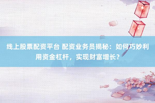 线上股票配资平台 配资业务员揭秘：如何巧妙利用资金杠杆，实现财富增长？