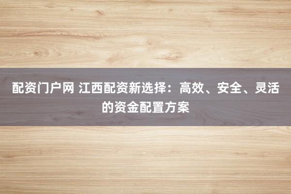 配资门户网 江西配资新选择：高效、安全、灵活的资金配置方案