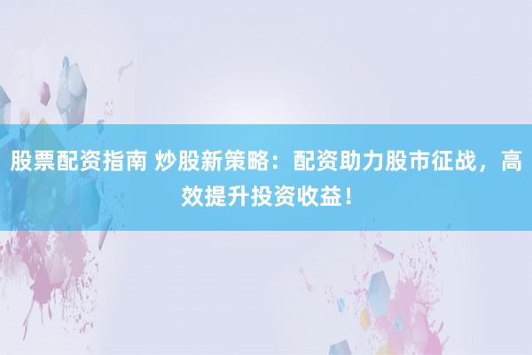 股票配资指南 炒股新策略：配资助力股市征战，高效提升投资收益！