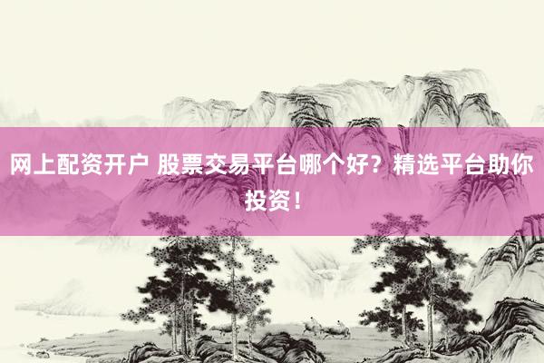 网上配资开户 股票交易平台哪个好？精选平台助你投资！