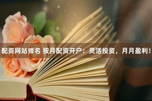 配资网站排名 按月配资开户：灵活投资，月月盈利！
