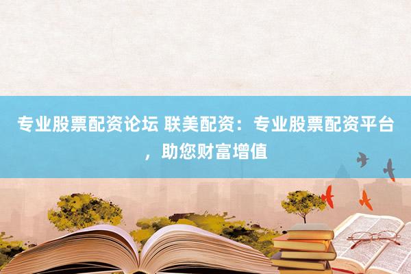 专业股票配资论坛 联美配资：专业股票配资平台，助您财富增值