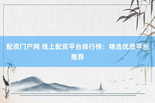 配资门户网 线上配资平台排行榜：精选优质平台推荐