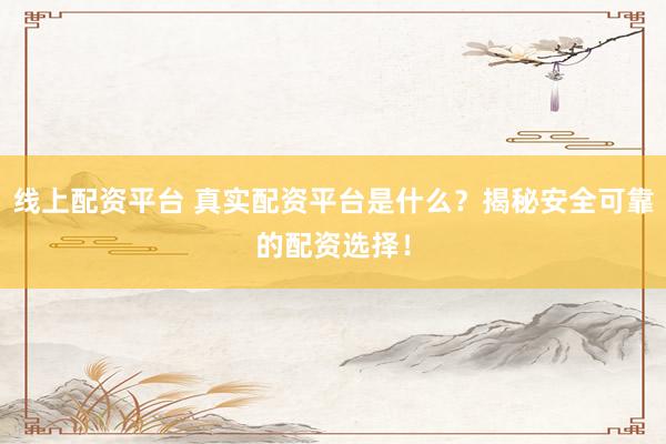 线上配资平台 真实配资平台是什么？揭秘安全可靠的配资选择！