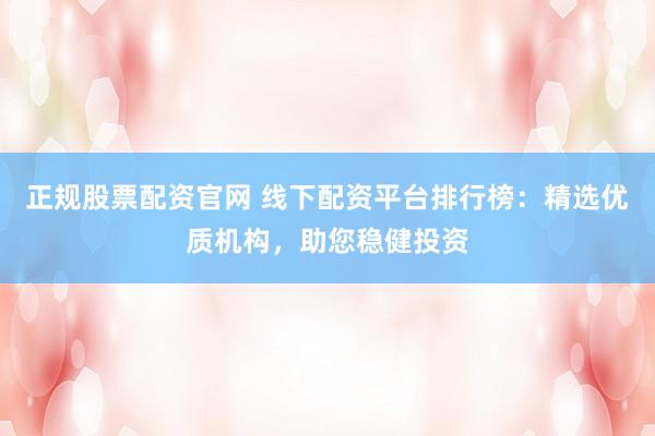 正规股票配资官网 线下配资平台排行榜：精选优质机构，助您稳健投资