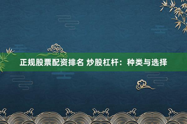 正规股票配资排名 炒股杠杆：种类与选择