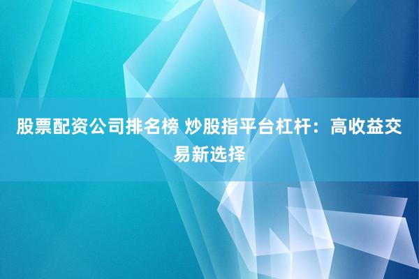 股票配资公司排名榜 炒股指平台杠杆：高收益交易新选择