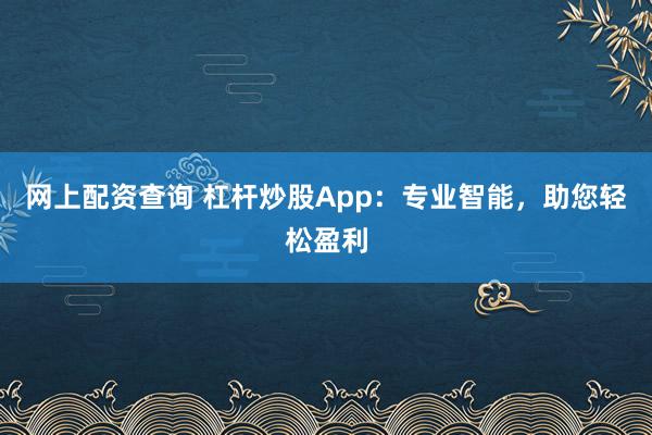网上配资查询 杠杆炒股App：专业智能，助您轻松盈利