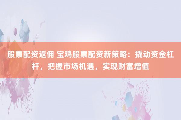 股票配资返佣 宝鸡股票配资新策略：撬动资金杠杆，把握市场机遇，实现财富增值