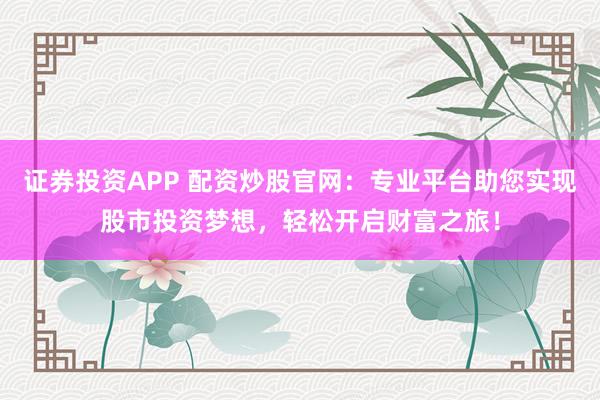 证券投资APP 配资炒股官网：专业平台助您实现股市投资梦想，轻松开启财富之旅！
