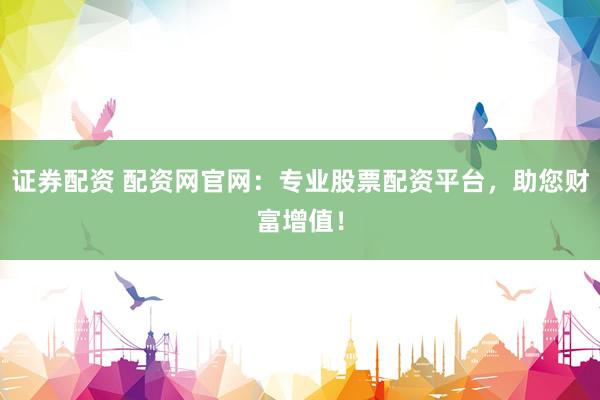 证券配资 配资网官网：专业股票配资平台，助您财富增值！