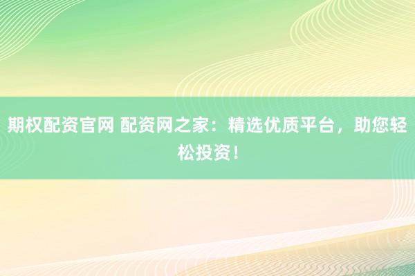期权配资官网 配资网之家：精选优质平台，助您轻松投资！