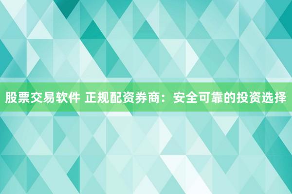 股票交易软件 正规配资券商：安全可靠的投资选择