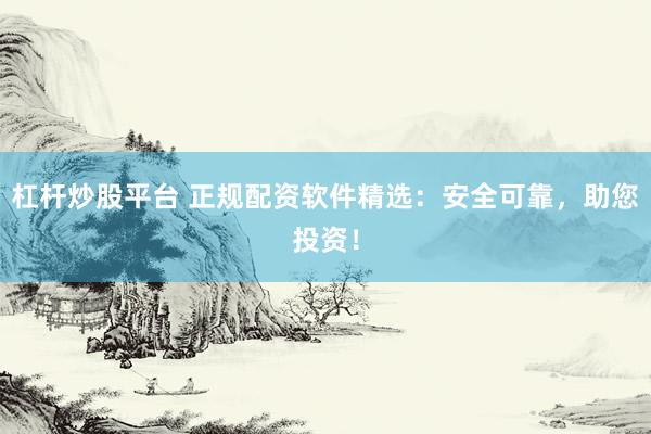 杠杆炒股平台 正规配资软件精选：安全可靠，助您投资！