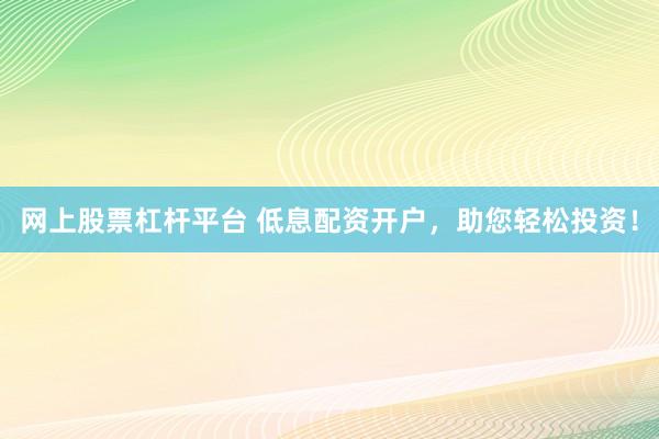 网上股票杠杆平台 低息配资开户，助您轻松投资！