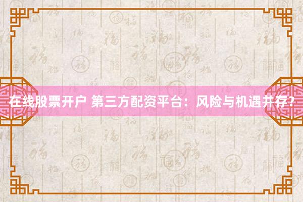 在线股票开户 第三方配资平台：风险与机遇并存？
