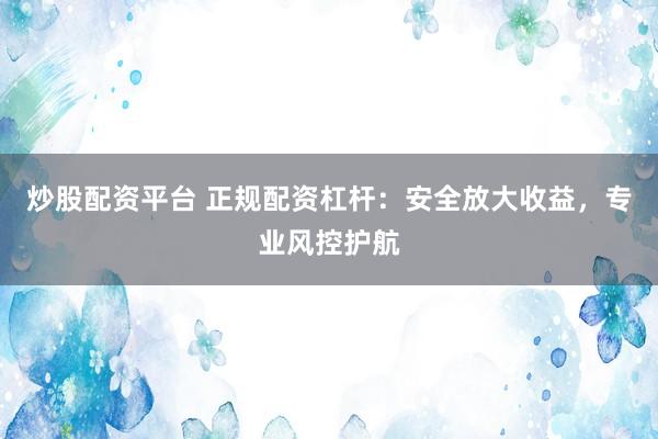 炒股配资平台 正规配资杠杆：安全放大收益，专业风控护航