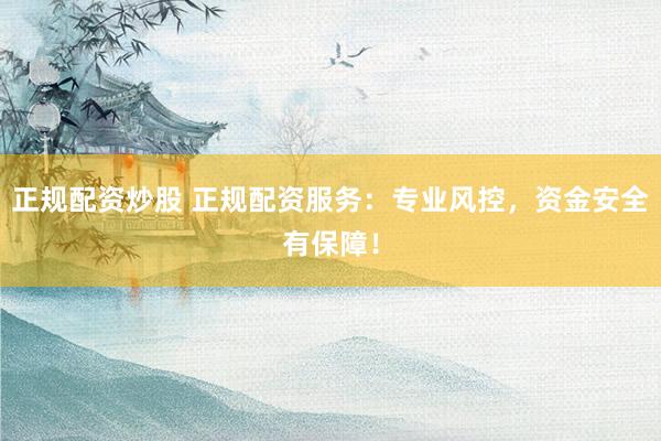 正规配资炒股 正规配资服务：专业风控，资金安全有保障！