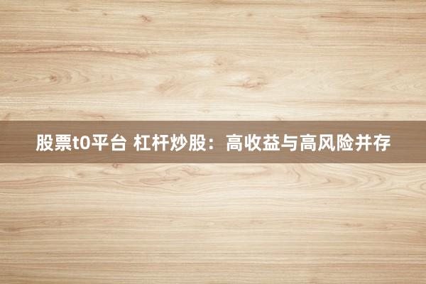 股票t0平台 杠杆炒股：高收益与高风险并存