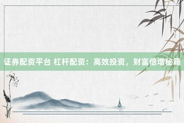 证券配资平台 杠杆配资：高效投资，财富倍增秘籍