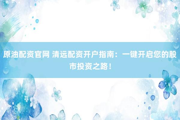 原油配资官网 清远配资开户指南：一键开启您的股市投资之路！