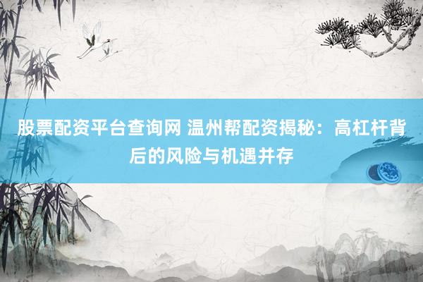 股票配资平台查询网 温州帮配资揭秘：高杠杆背后的风险与机遇并存