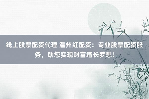 线上股票配资代理 温州红配资：专业股票配资服务，助您实现财富增长梦想！