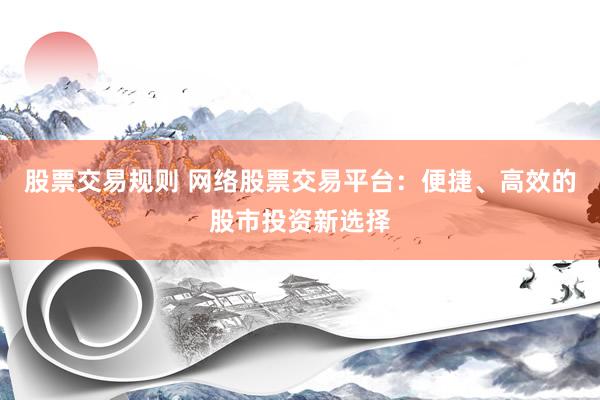 股票交易规则 网络股票交易平台：便捷、高效的股市投资新选择