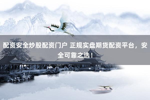 配资安全炒股配资门户 正规实盘期货配资平台，安全可靠之选！