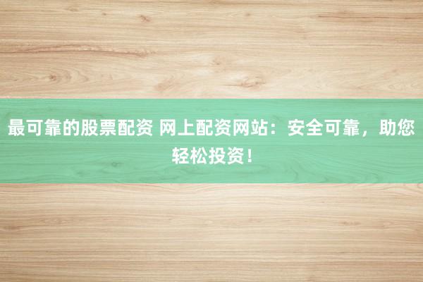 最可靠的股票配资 网上配资网站：安全可靠，助您轻松投资！